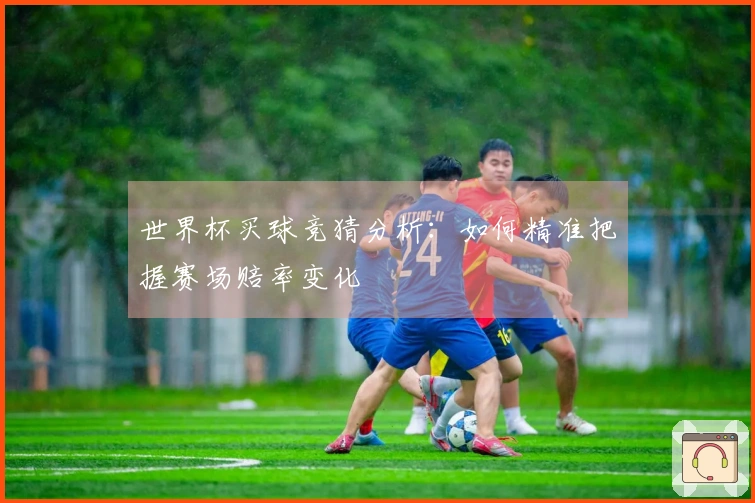 世界杯买球竞猜分析：如何精准把握赛场赔率变化