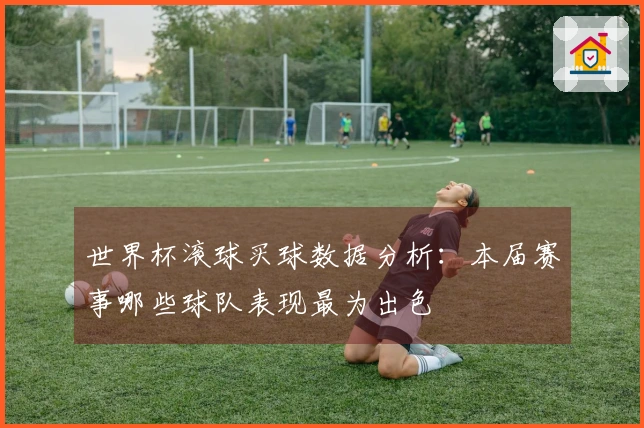 世界杯滚球买球数据分析：本届赛事哪些球队表现最为出色