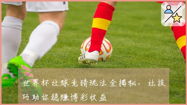 世界杯让球竞猜玩法全揭秘，让技巧助你稳赚博彩收益