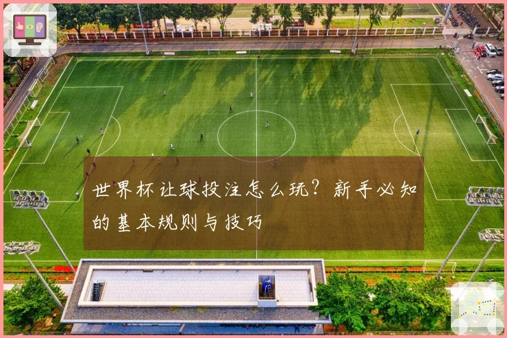 世界杯让球投注怎么玩？新手必知的基本规则与技巧