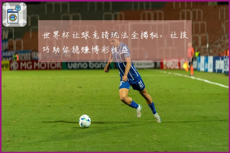 世界杯让球竞猜玩法全揭秘，让技巧助你稳赚博彩收益