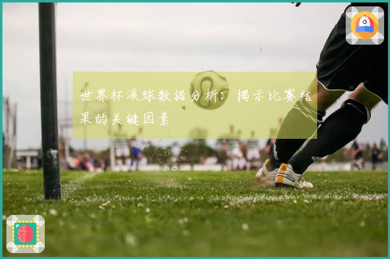 世界杯滚球数据分析：揭示比赛结果的关键因素