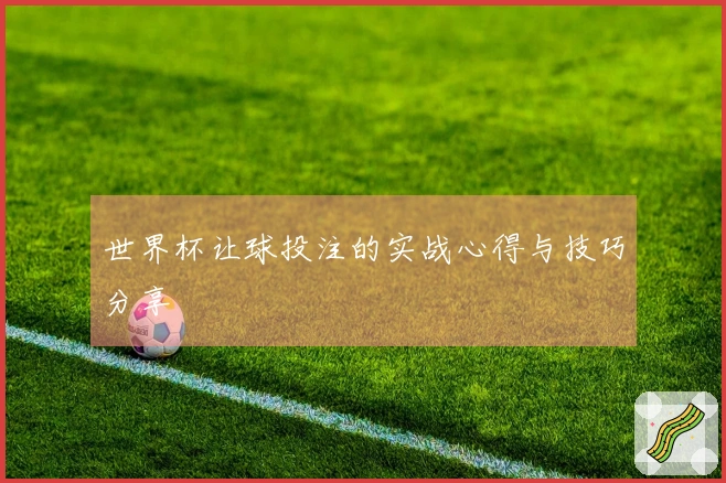 世界杯让球投注的实战心得与技巧分享