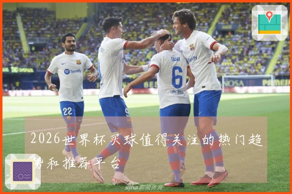 2026世界杯买球值得关注的热门趋势和推荐平台