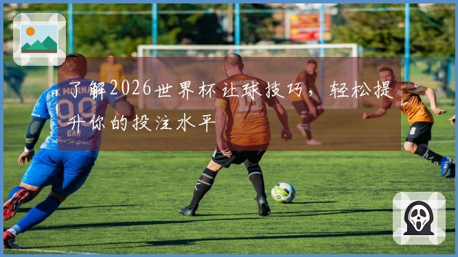 了解2026世界杯让球技巧，轻松提升你的投注水平