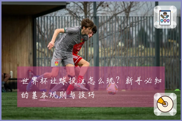 世界杯让球投注怎么玩？新手必知的基本规则与技巧